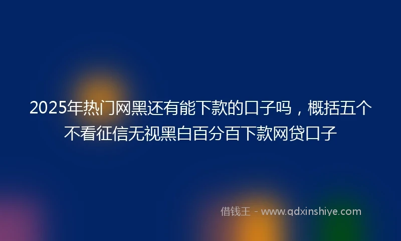 2025年热门网黑还有能下款的口子吗，概括五个不看征信无视黑白百分百下款网贷口子