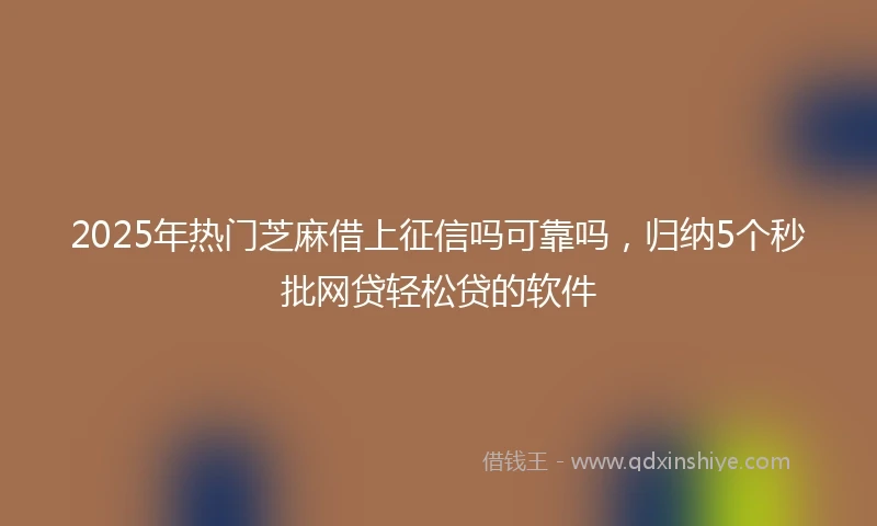 2025年热门芝麻借上征信吗可靠吗，归纳5个秒批网贷轻松贷的软件