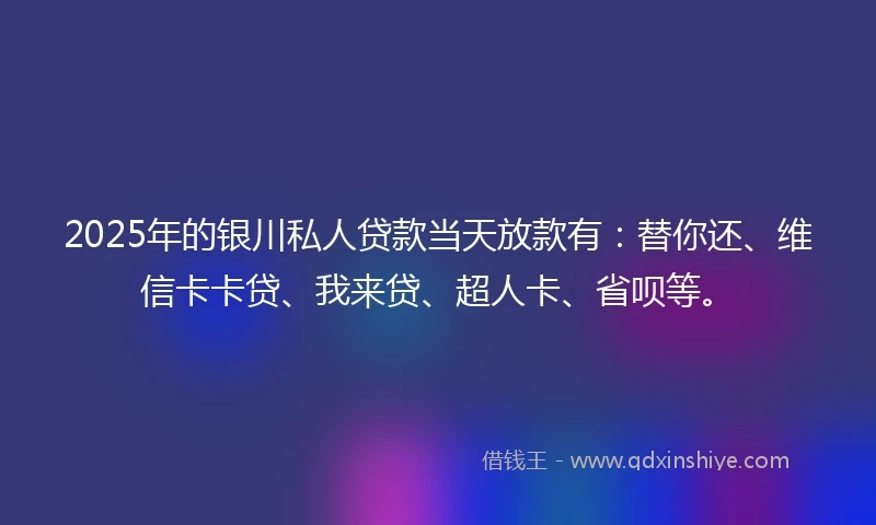 2025年的银川私人贷款当天放款有：替你还、维信卡卡贷、我来贷、超人卡、省呗等。