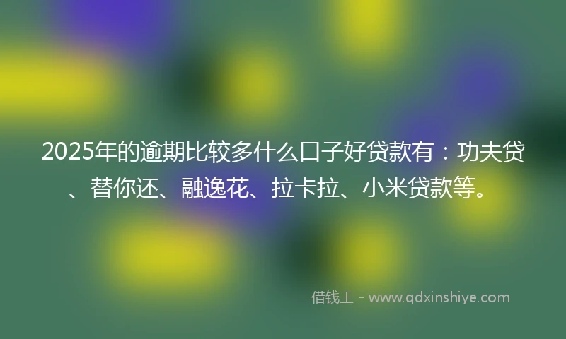 2025年的逾期比较多什么口子好贷款有：功夫贷、替你还、融逸花、拉卡拉、小米贷款等。