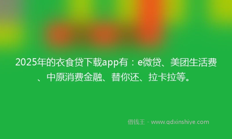 2025年的衣食贷下载app有：e微贷、美团生活费、中原消费金融、替你还、拉卡拉等。