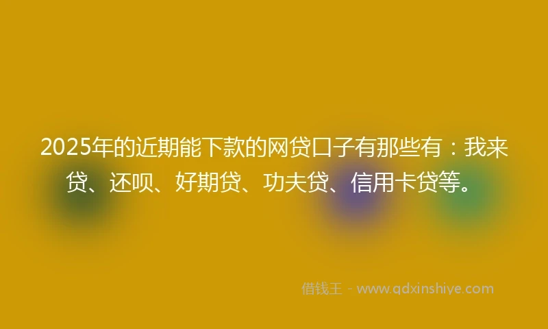 2025年的近期能下款的网贷口子有那些有：我来贷、还呗、好期贷、功夫贷、信用卡贷等。