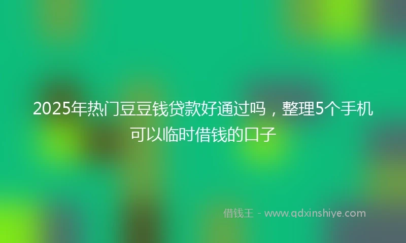 2025年热门豆豆钱贷款好通过吗，整理5个手机可以临时借钱的口子