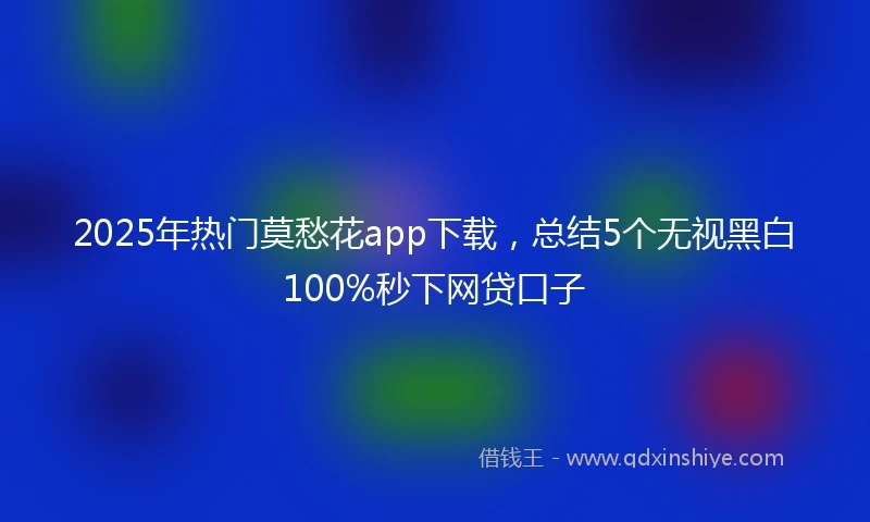 2025年热门莫愁花app下载，总结5个无视黑白100%秒下网贷口子