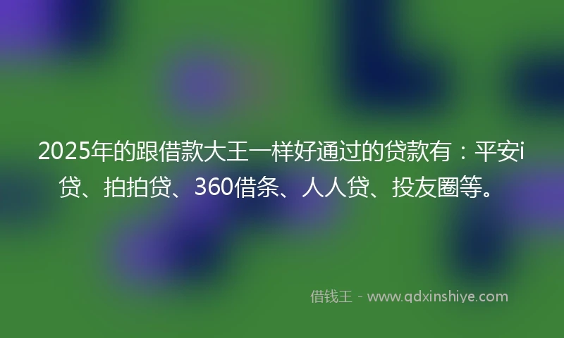 2025年的跟借款大王一样好通过的贷款有:平安i贷、拍拍贷、360借条、人人贷、投友圈等。