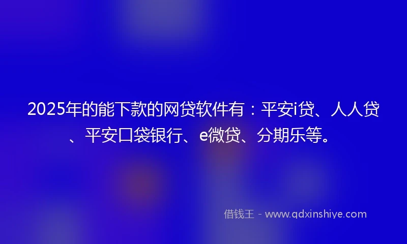 2025年的能下款的网贷软件有：平安i贷、人人贷、平安口袋银行、e微贷、分期乐等。