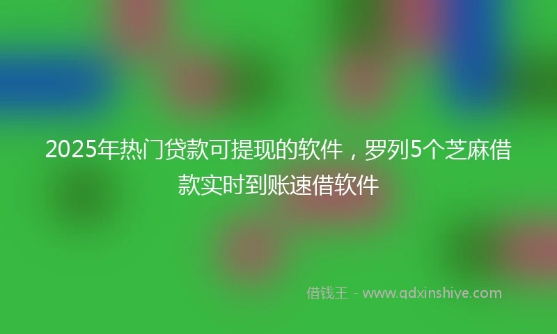 2025年热门贷款可提现的软件,罗列5个芝麻借款实时到账速借软件