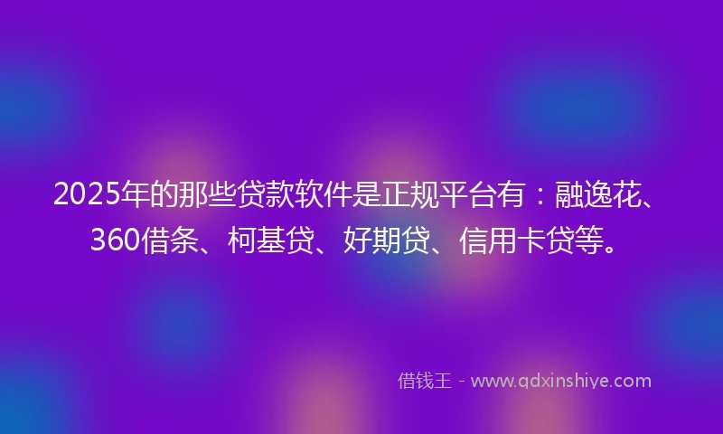 2025年的那些贷款软件是正规平台有:融逸花、360借条、柯基贷、好期贷、信用卡贷等。