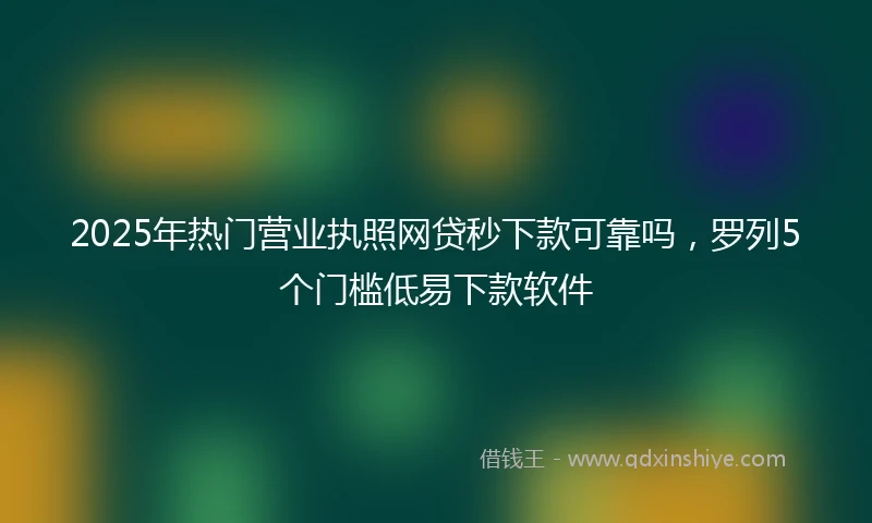 2025年热门营业执照网贷秒下款可靠吗，罗列5个门槛低易下款软件