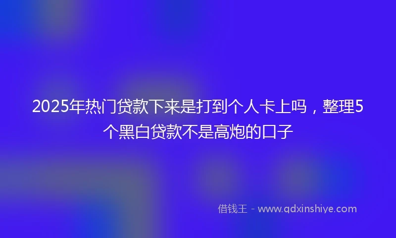 2025年热门贷款下来是打到个人卡上吗，整理5个黑白贷款不是高炮的口子