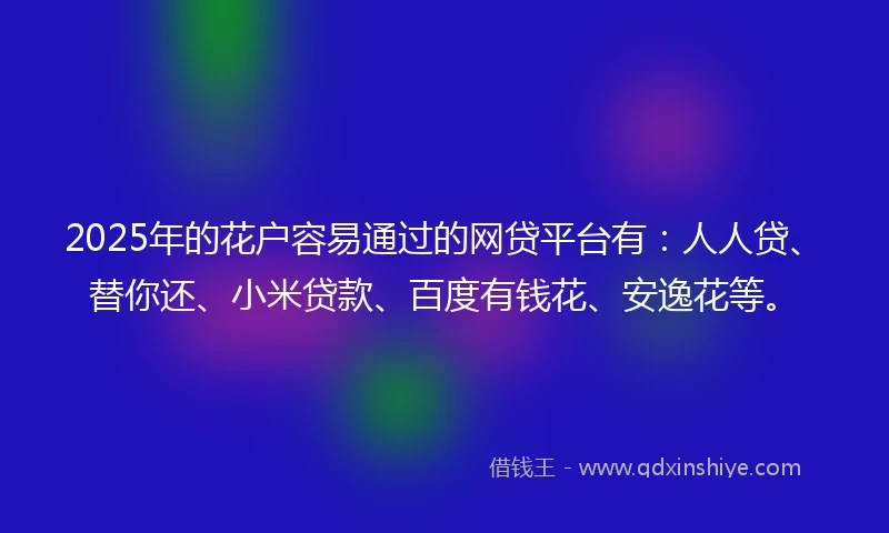 2025年的花户容易通过的网贷平台有：人人贷、替你还、小米贷款、百度有钱花、安逸花等。