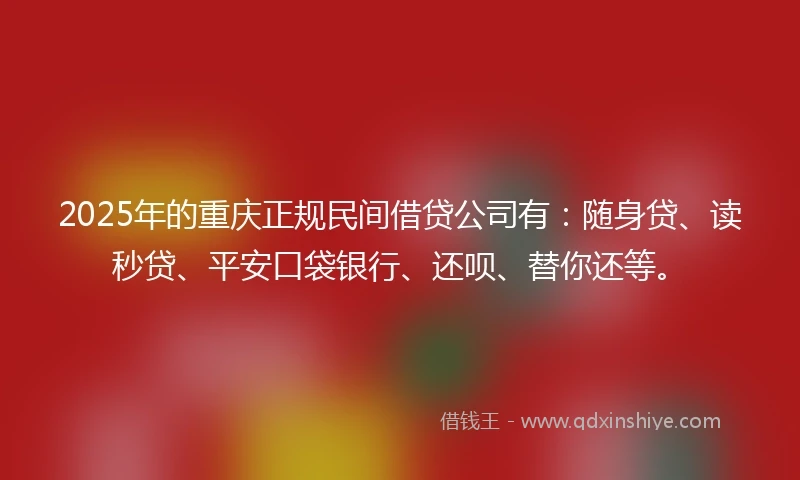 2025年的重庆正规民间借贷公司有：随身贷、读秒贷、平安口袋银行、还呗、替你还等。