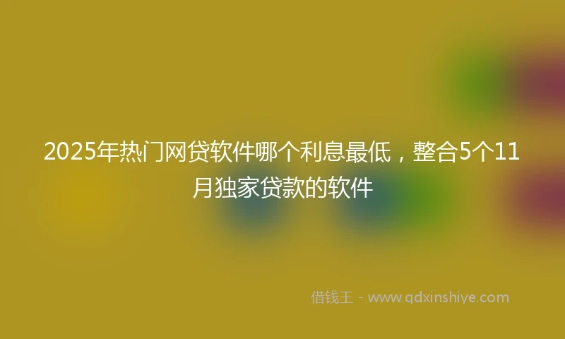 2025年热门网贷软件哪个利息最低，整合5个11月独家贷款的软件