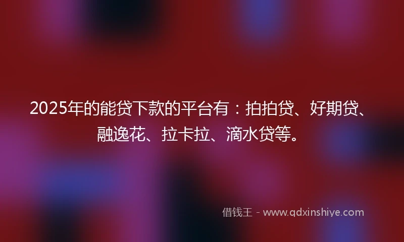 2025年的能贷下款的平台有：拍拍贷、好期贷、融逸花、拉卡拉、滴水贷等。