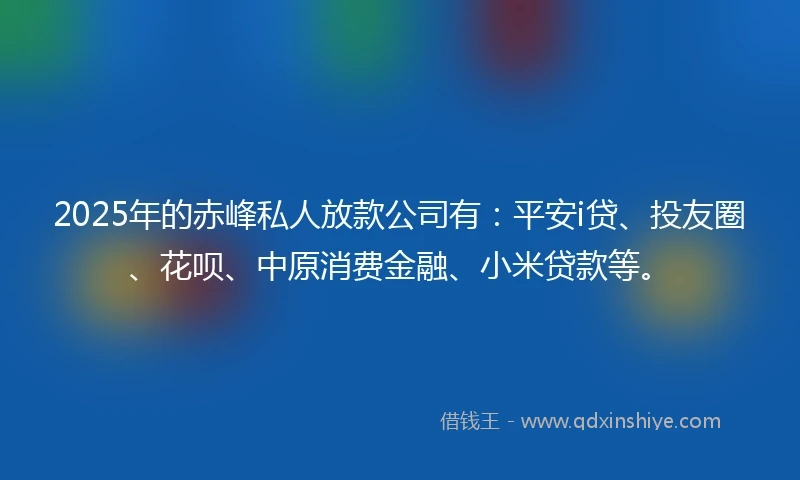 2025年的赤峰私人放款公司有：平安i贷、投友圈、花呗、中原消费金融、小米贷款等。