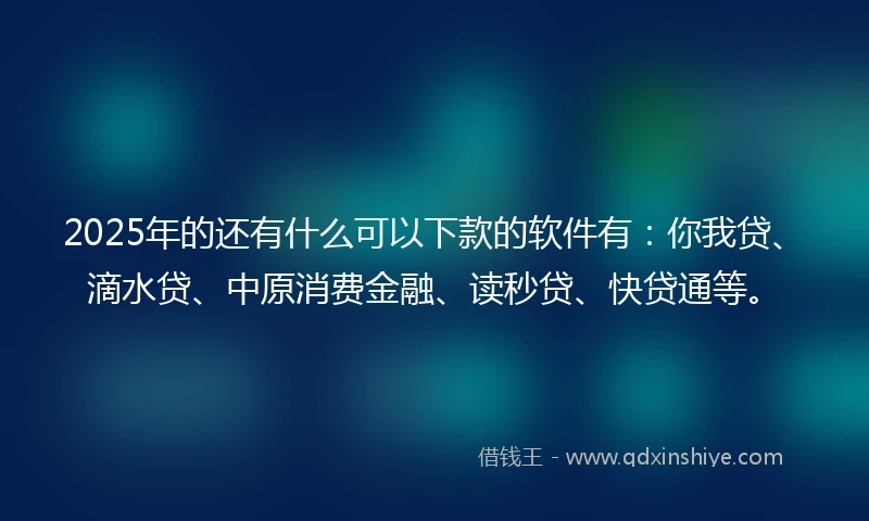 2025年的还有什么可以下款的软件有：你我贷、滴水贷、中原消费金融、读秒贷、快贷通等。