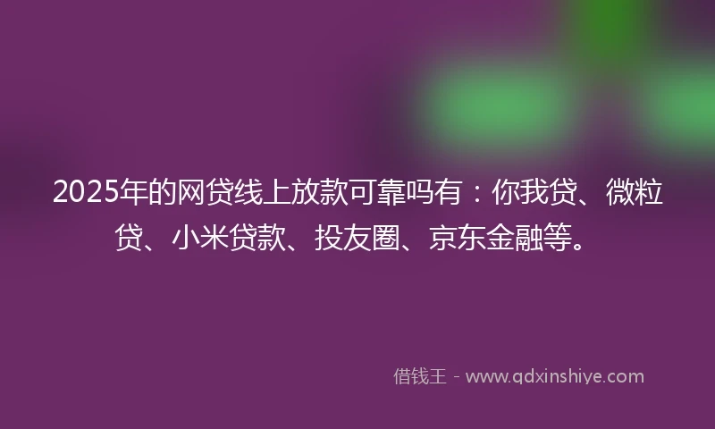 2025年的网贷线上放款可靠吗有：你我贷、微粒贷、小米贷款、投友圈、京东金融等。