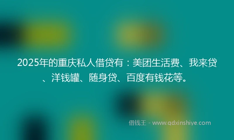 2025年的重庆私人借贷有：美团生活费、我来贷、洋钱罐、随身贷、百度有钱花等。