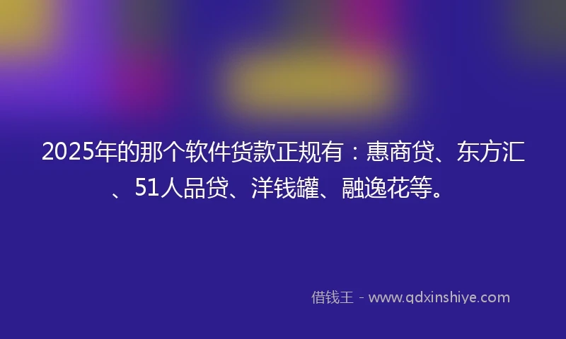 2025年的那个软件货款正规有:惠商贷、东方汇、51人品贷、洋钱罐、融逸花等。