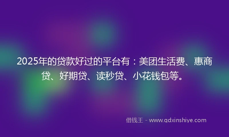 2025年的贷款好过的平台有：美团生活费、惠商贷、好期贷、读秒贷、小花钱包等。