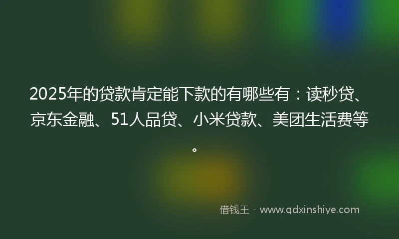 2025年的贷款肯定能下款的有哪些有:读秒贷、京东金融、51人品贷、小米贷款、美团生活费等。