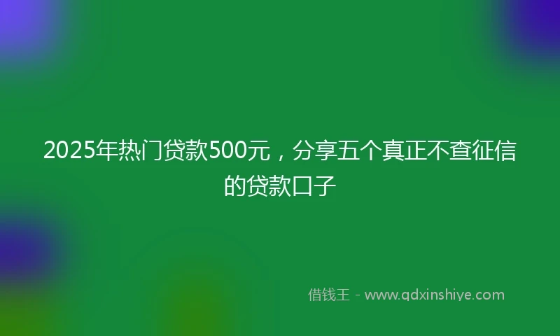 2025年热门贷款500元，分享五个真正不查征信的贷款口子