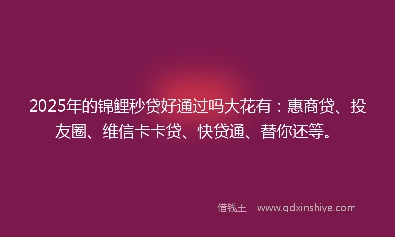 2025年的锦鲤秒贷好通过吗大花有：惠商贷、投友圈、维信卡卡贷、快贷通、替你还等。