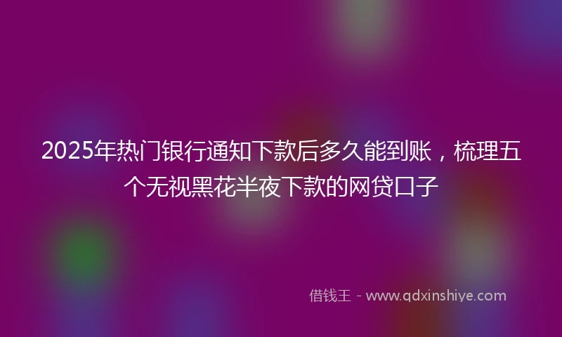 2025年热门银行通知下款后多久能到账，梳理五个无视黑花半夜下款的网贷口子
