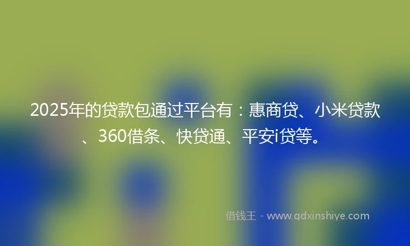 2025年的贷款包通过平台有：惠商贷、小米贷款、360借条、快贷通、平安i贷等。