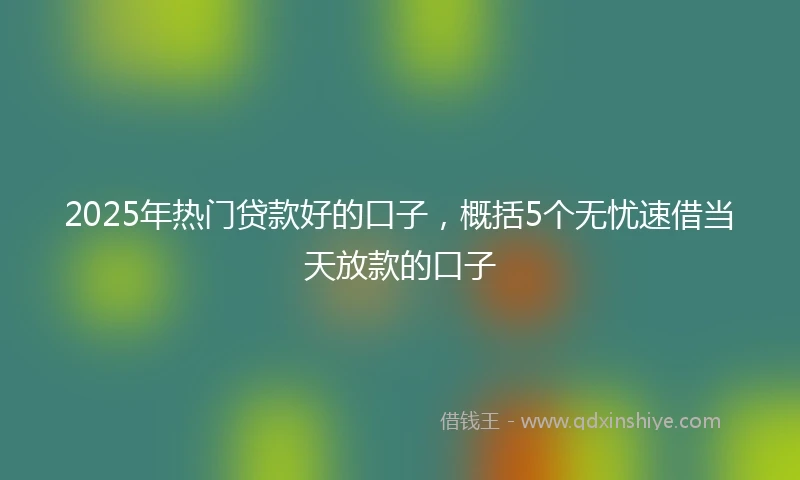 2025年热门贷款好的口子，概括5个无忧速借当天放款的口子