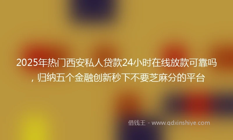 2025年热门西安私人贷款24小时在线放款可靠吗，归纳五个金融创新秒下不要芝麻分的平台