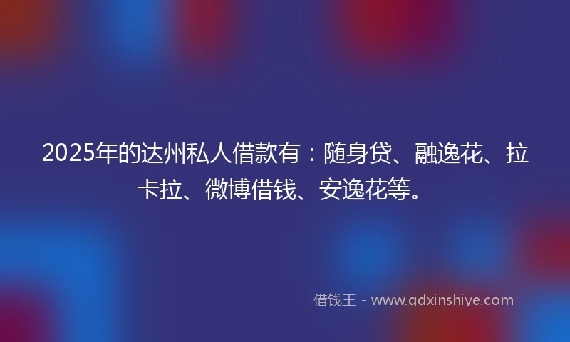 2025年的达州私人借款有：随身贷、融逸花、拉卡拉、微博借钱、安逸花等。