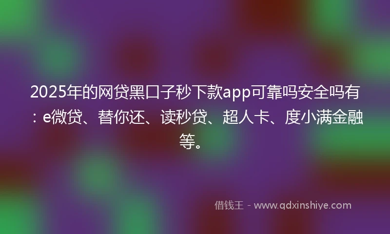 2025年的网贷黑口子秒下款app可靠吗安全吗有：e微贷、替你还、读秒贷、超人卡、度小满金融等。