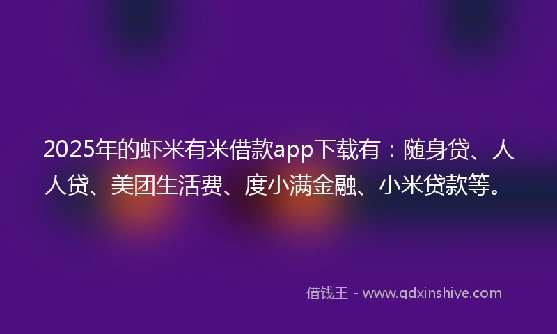 2025年的虾米有米借款app下载有：随身贷、人人贷、美团生活费、度小满金融、小米贷款等。