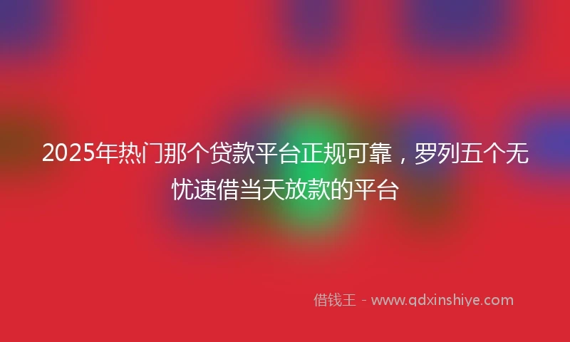 2025年热门那个贷款平台正规可靠，罗列五个无忧速借当天放款的平台