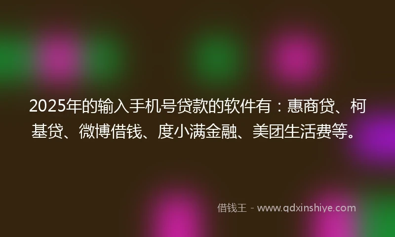 2025年的输入手机号贷款的软件有：惠商贷、柯基贷、微博借钱、度小满金融、美团生活费等。