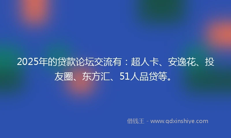 2025年的贷款论坛交流有：超人卡、安逸花、投友圈、东方汇、51人品贷等。