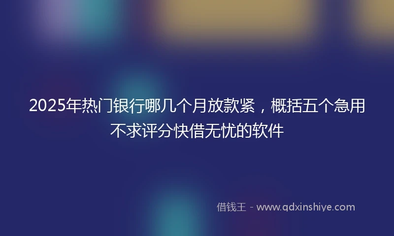 2025年热门银行哪几个月放款紧，概括五个急用不求评分快借无忧的软件