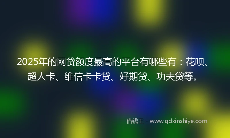 2025年的网贷额度最高的平台有哪些有：花呗、超人卡、维信卡卡贷、好期贷、功夫贷等。