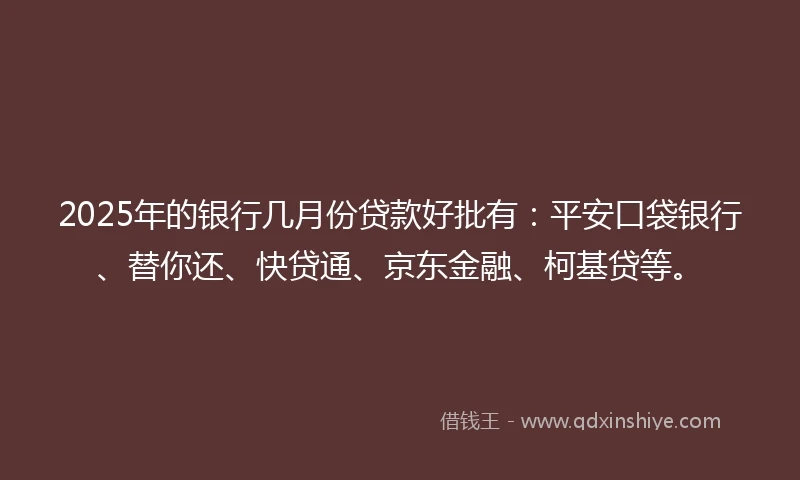 2025年的银行几月份贷款好批有：平安口袋银行、替你还、快贷通、京东金融、柯基贷等。