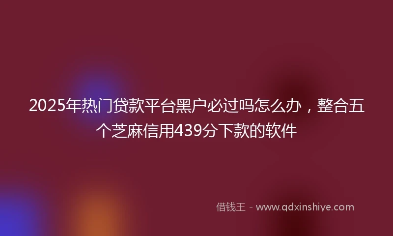 2025年热门贷款平台黑户必过吗怎么办，整合五个芝麻信用439分下款的软件
