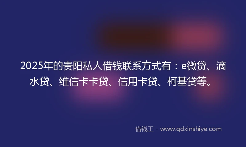 2025年的贵阳私人借钱联系方式有：e微贷、滴水贷、维信卡卡贷、信用卡贷、柯基贷等。