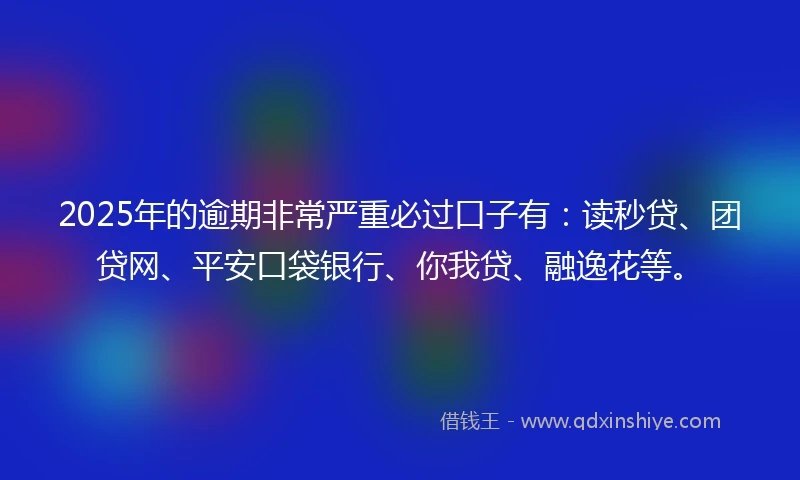 2025年的逾期非常严重必过口子有：读秒贷、团贷网、平安口袋银行、你我贷、融逸花等。