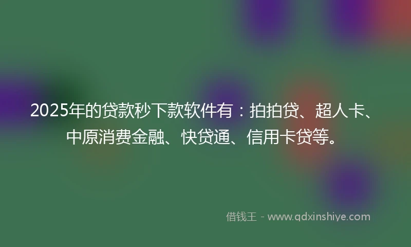 2025年的贷款秒下款软件有：拍拍贷、超人卡、中原消费金融、快贷通、信用卡贷等。