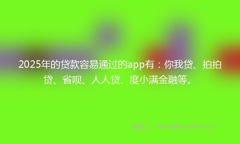 2025年的贷款容易通过的app有：你我贷、拍拍贷、省呗、人人贷、度小满金融等。