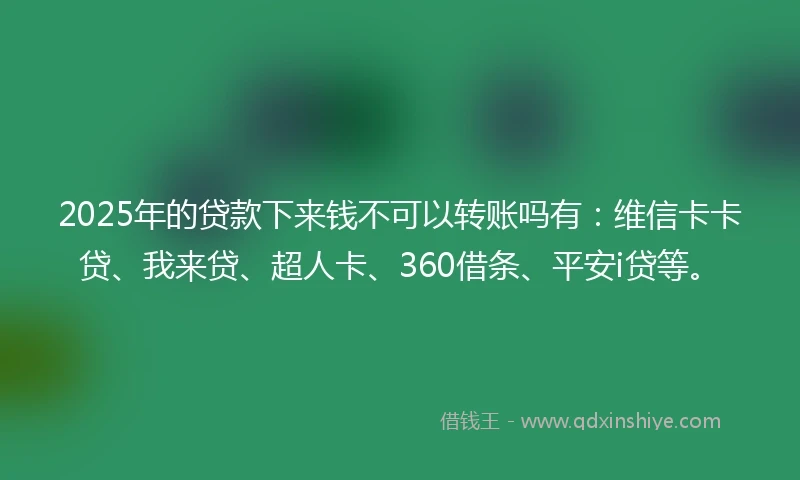 2025年的贷款下来钱不可以转账吗有：维信卡卡贷、我来贷、超人卡、360借条、平安i贷等。