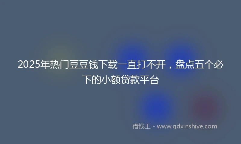 2025年热门豆豆钱下载一直打不开，盘点五个必下的小额贷款平台