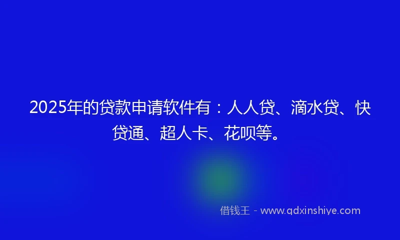 2025年的贷款申请软件有：人人贷、滴水贷、快贷通、超人卡、花呗等。