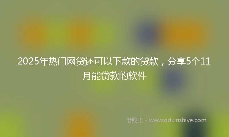 2025年热门网贷还可以下款的贷款，分享5个11月能贷款的软件