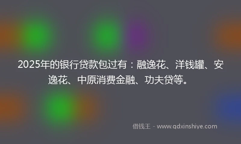 2025年的银行贷款包过有：融逸花、洋钱罐、安逸花、中原消费金融、功夫贷等。